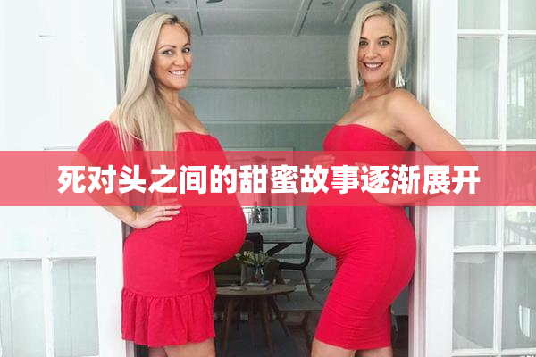 死对头之间的甜蜜故事逐渐展开
