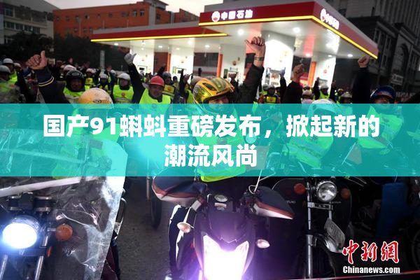 国产91蝌蚪重磅发布，掀起新的潮流风尚