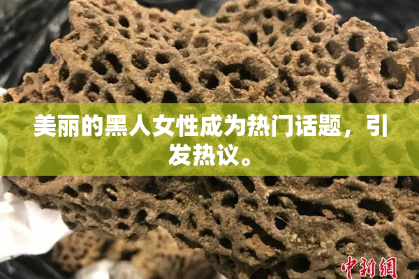 美丽的黑人女性成为热门话题，引发热议。