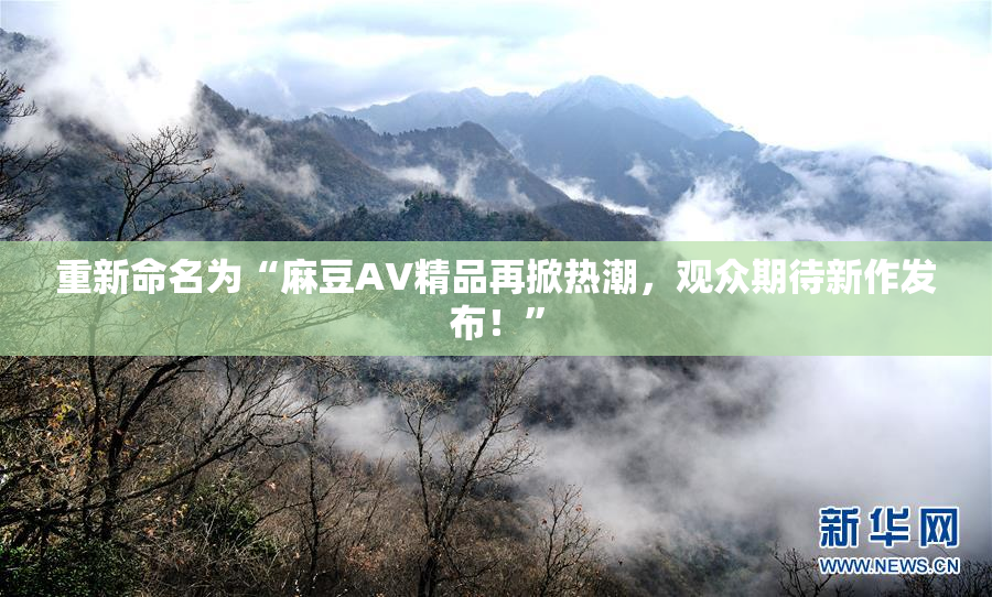 重新命名为“麻豆AV精品再掀热潮，观众期待新作发布！”