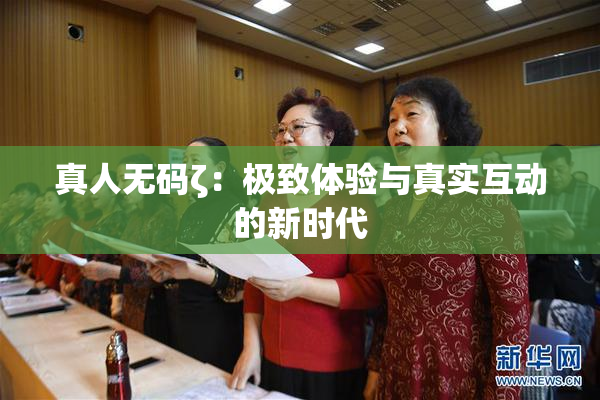 真人无码ζ：极致体验与真实互动的新时代