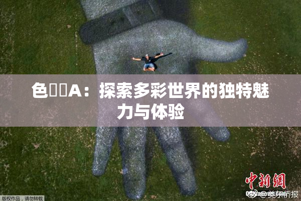 色妺妺A：探索多彩世界的独特魅力与体验
