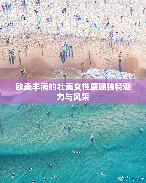 欧美丰满的壮美女性展现独特魅力与风采