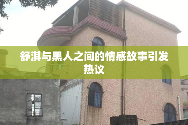舒淇与黑人之间的情感故事引发热议