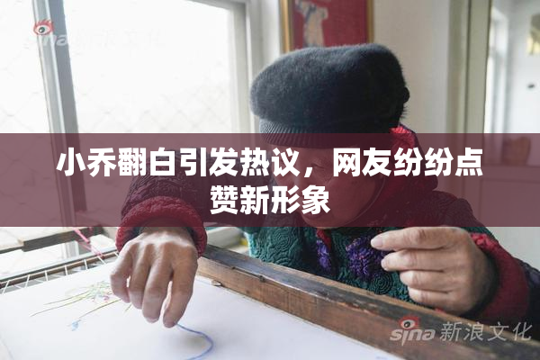 小乔翻白引发热议，网友纷纷点赞新形象