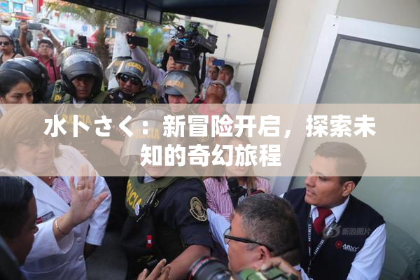 水卜さく：新冒险开启，探索未知的奇幻旅程