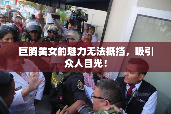 巨胸美女的魅力无法抵挡，吸引众人目光！