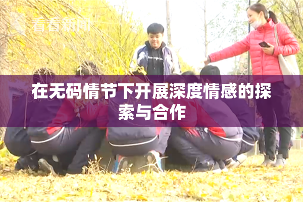 在无码情节下开展深度情感的探索与合作