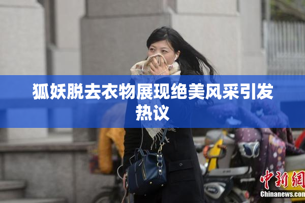 狐妖脱去衣物展现绝美风采引发热议