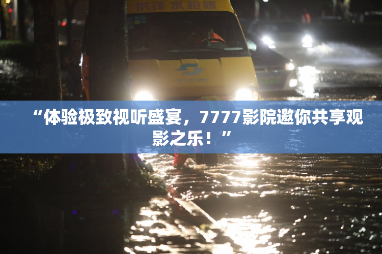 “体验极致视听盛宴，7777影院邀你共享观影之乐！”