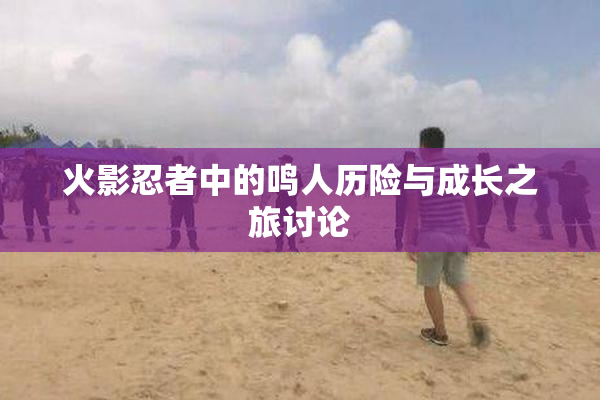 火影忍者中的鸣人历险与成长之旅讨论