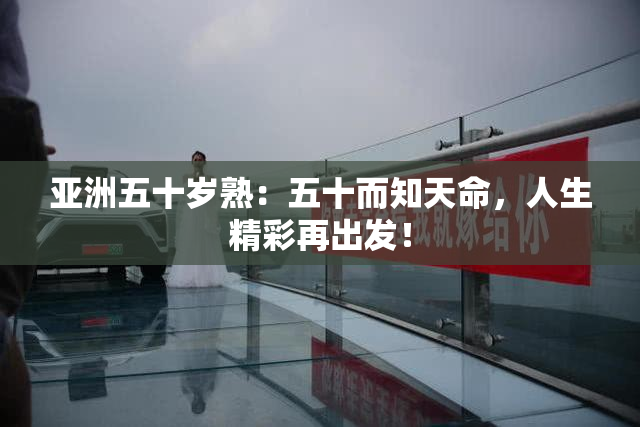 亚洲五十岁熟：五十而知天命，人生精彩再出发！