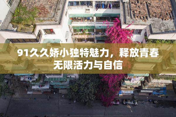 91久久娇小独特魅力，释放青春无限活力与自信
