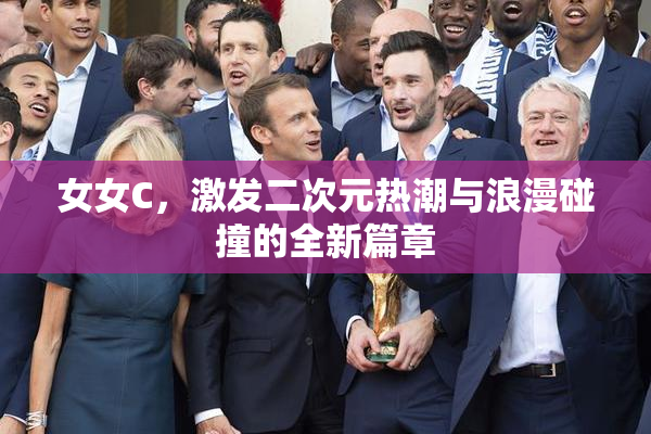 女女C，激发二次元热潮与浪漫碰撞的全新篇章