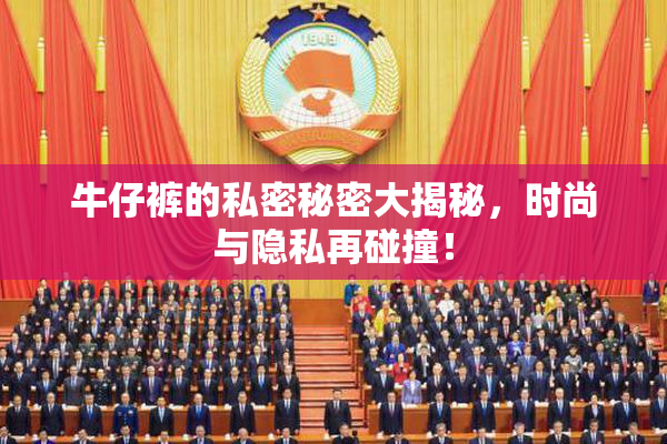 牛仔裤的私密秘密大揭秘，时尚与隐私再碰撞！