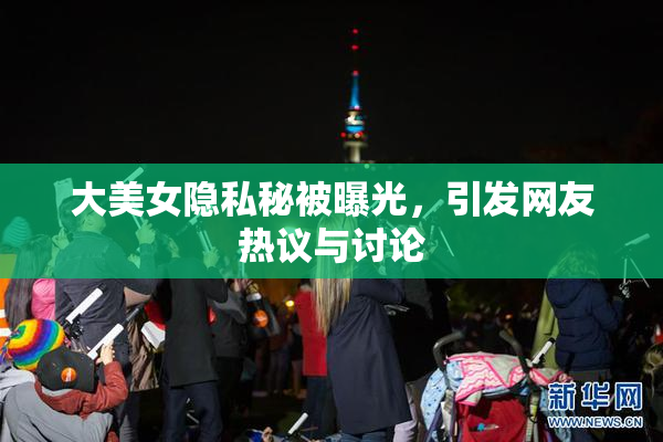 大美女隐私秘被曝光，引发网友热议与讨论