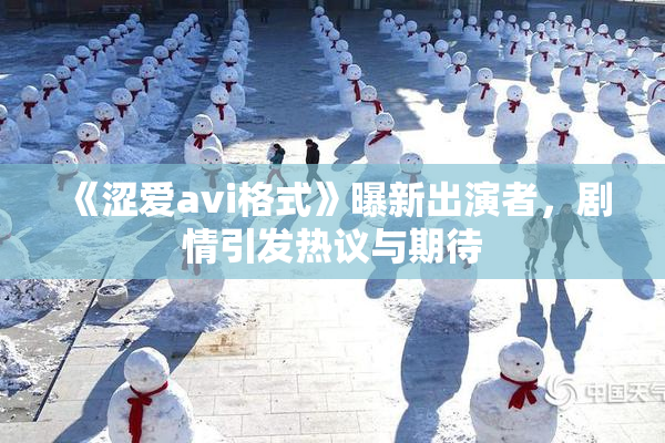 《涩爱avi格式》曝新出演者，剧情引发热议与期待