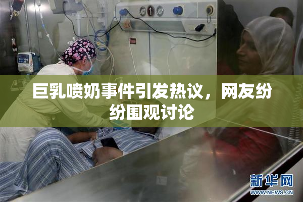 巨乳喷奶事件引发热议，网友纷纷围观讨论