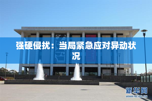 强硬侵扰：当局紧急应对异动状况