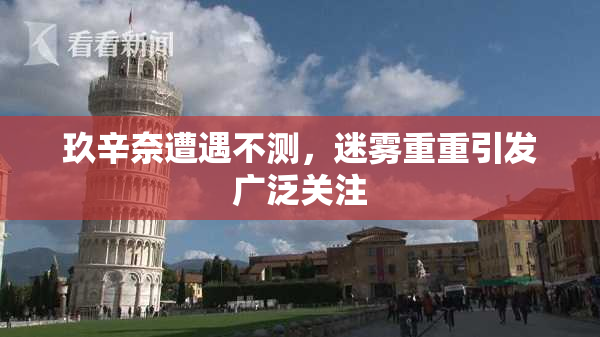 玖辛奈遭遇不测，迷雾重重引发广泛关注