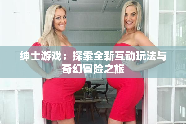 绅士游戏：探索全新互动玩法与奇幻冒险之旅