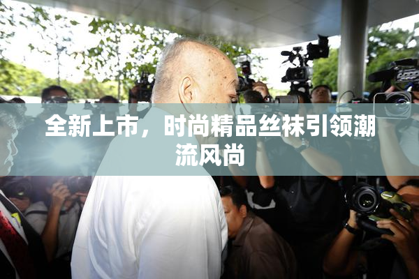 全新上市，时尚精品丝袜引领潮流风尚