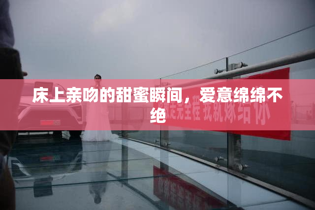 床上亲吻的甜蜜瞬间，爱意绵绵不绝