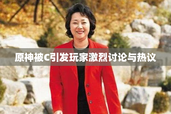 原神被C引发玩家激烈讨论与热议