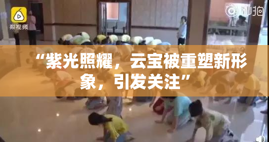 “紫光照耀，云宝被重塑新形象，引发关注”