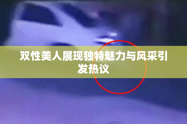 双性美人展现独特魅力与风采引发热议