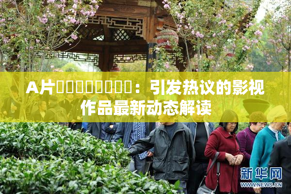 A片❌‌❌‌❌‌❌‌：引发热议的影视作品最新动态解读