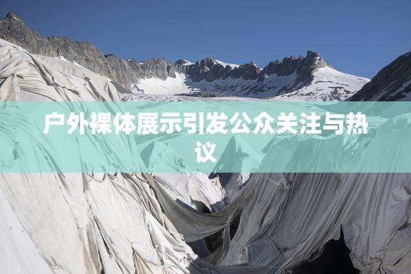 户外裸体展示引发公众关注与热议