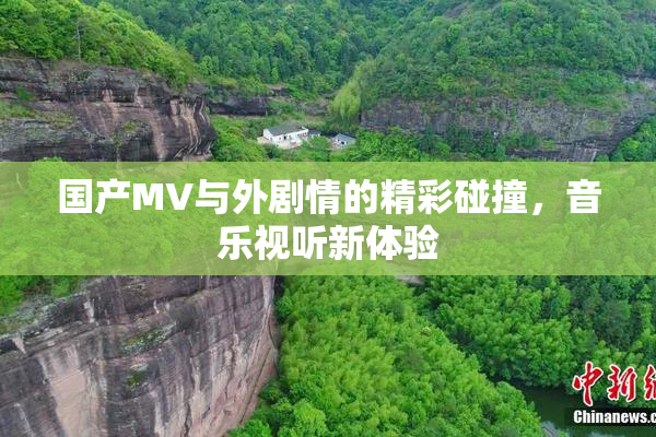 国产MV与外剧情的精彩碰撞，音乐视听新体验