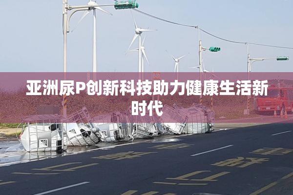 亚洲尿P创新科技助力健康生活新时代