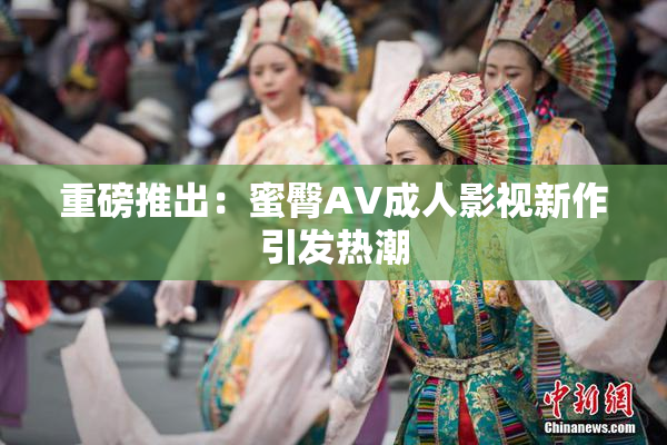 重磅推出：蜜臀AV成人影视新作引发热潮