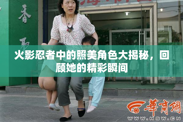 火影忍者中的照美角色大揭秘，回顾她的精彩瞬间