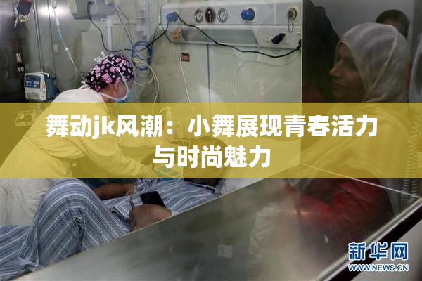 舞动jk风潮：小舞展现青春活力与时尚魅力