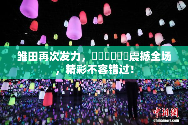 雏田再次发力，❌‌❌‌❌‌震撼全场，精彩不容错过！