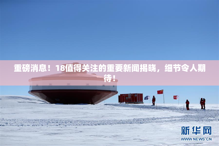 重磅消息！18值得关注的重要新闻揭晓，细节令人期待！