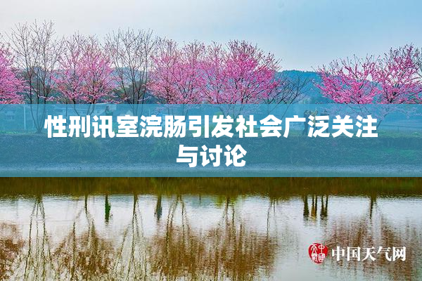性刑讯室浣肠引发社会广泛关注与讨论