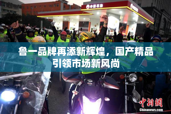 鲁一品牌再添新辉煌，国产精品引领市场新风尚