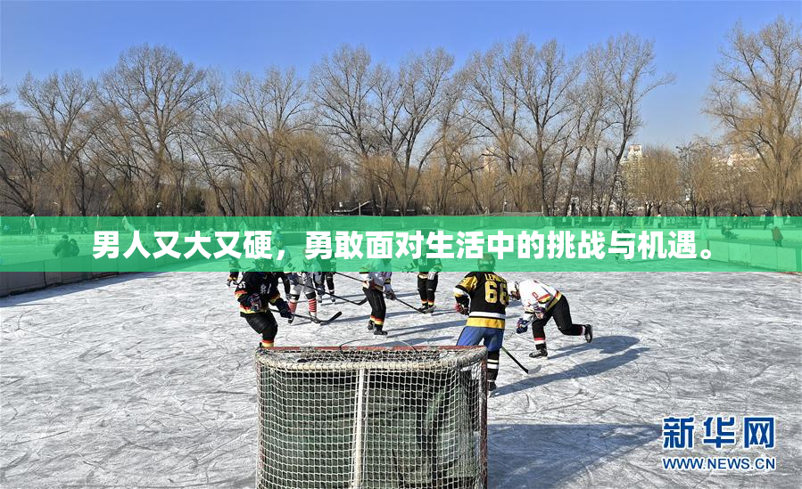 男人又大又硬，勇敢面对生活中的挑战与机遇。