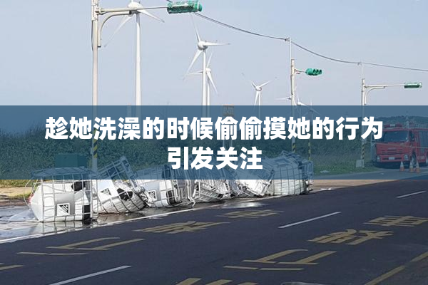 趁她洗澡的时候偷偷摸她的行为引发关注