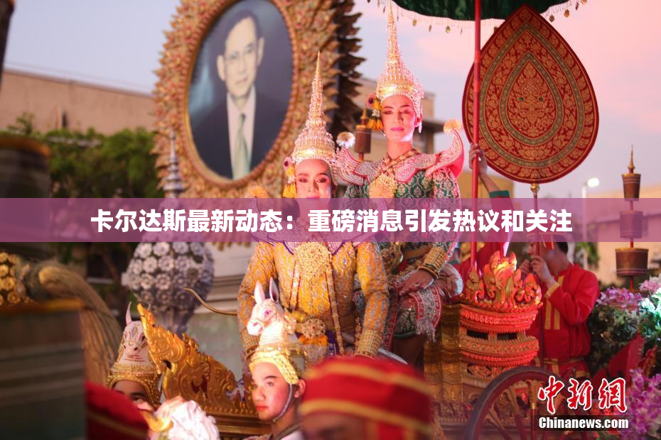 卡尔达斯最新动态：重磅消息引发热议和关注