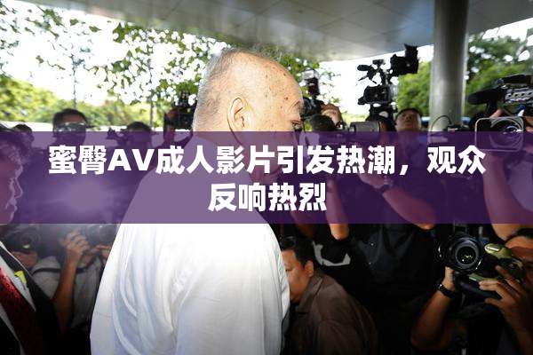蜜臀AV成人影片引发热潮，观众反响热烈