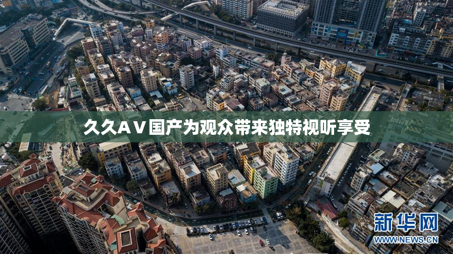 久久AⅤ国产为观众带来独特视听享受