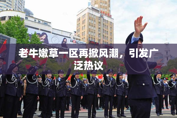 老牛嫩草一区再掀风潮，引发广泛热议