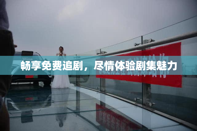 畅享免费追剧，尽情体验剧集魅力