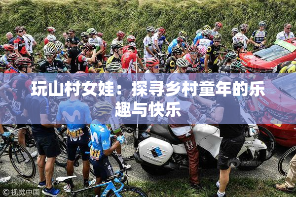 玩山村女娃：探寻乡村童年的乐趣与快乐
