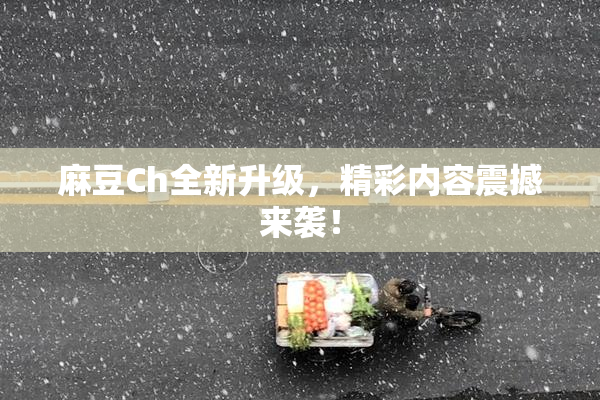 麻豆Ch全新升级，精彩内容震撼来袭！